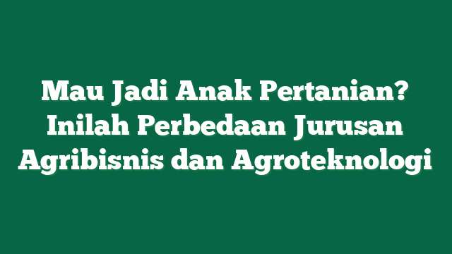 Mau Jadi Anak Pertanian? Inilah Perbedaan Jurusan Agribisnis dan Agroteknologi 